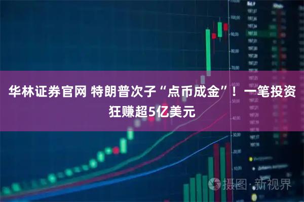 华林证券官网 特朗普次子“点币成金”！一笔投资狂赚超5亿美元
