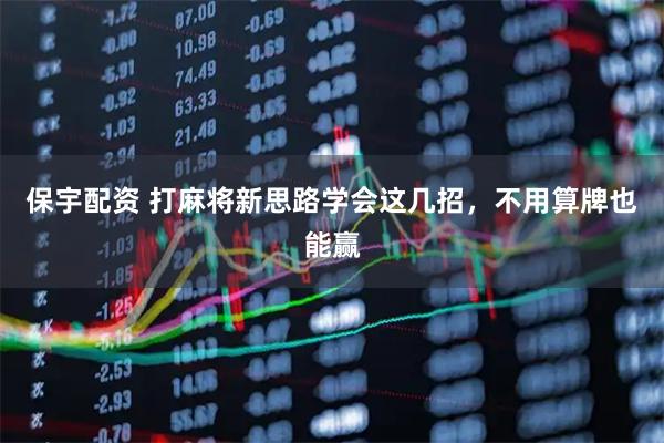 保宇配资 打麻将新思路学会这几招，不用算牌也能赢