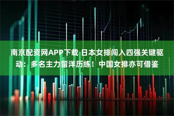 南京配资网APP下载 日本女排闯入四强关键驱动：多名主力留洋历练！中国女排亦可借鉴