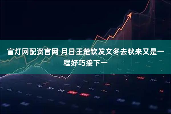 富灯网配资官网 月日王楚钦发文冬去秋来又是一程好巧接下一