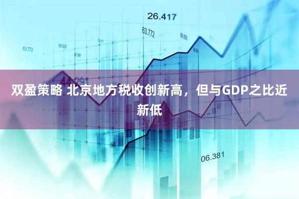 双盈策略 北京地方税收创新高，但与GDP之比近新低
