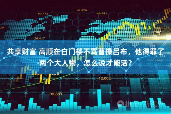 共享财富 高顺在白门楼不骂曹操吕布，他得罪了两个大人物，怎么说才能活？