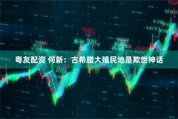 粤友配资 何新：古希腊大殖民地是欺世神话