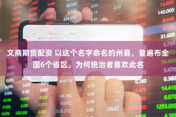 文商期货配资 以这个名字命名的州县，曾遍布全国6个省区，为何统治者喜欢此名